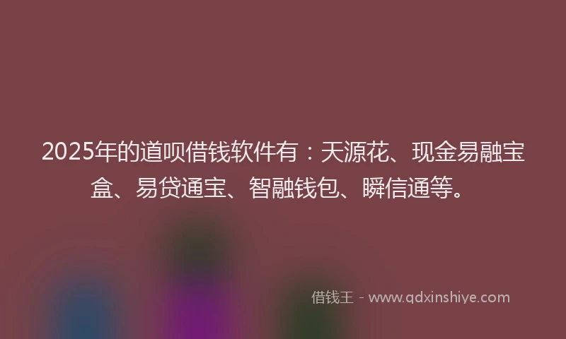2025年的道呗借钱软件有：天源花、现金易融宝盒、易贷通宝、智融钱包、瞬信通等。