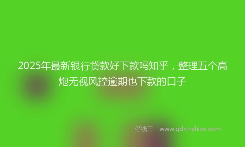 2025年最新银行贷款好下款吗知乎，整理五个高炮无视风控逾期也下款的口子