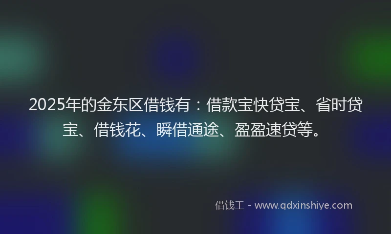 2025年的金东区借钱有：借款宝快贷宝、省时贷宝、借钱花、瞬借通途、盈盈速贷等。