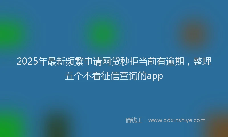 2025年最新频繁申请网贷秒拒当前有逾期，整理五个不看征信查询的app