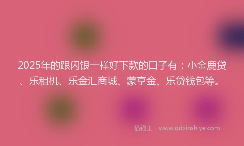 2025年的跟闪银一样好下款的口子有：小金鹿贷、乐租机、乐金汇商城、蒙享金、乐贷钱包等。