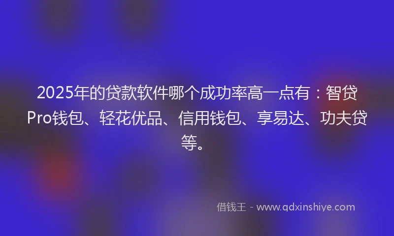 2025年的贷款软件哪个成功率高一点有：智贷Pro钱包、轻花优品、信用钱包、享易达、功夫贷等。