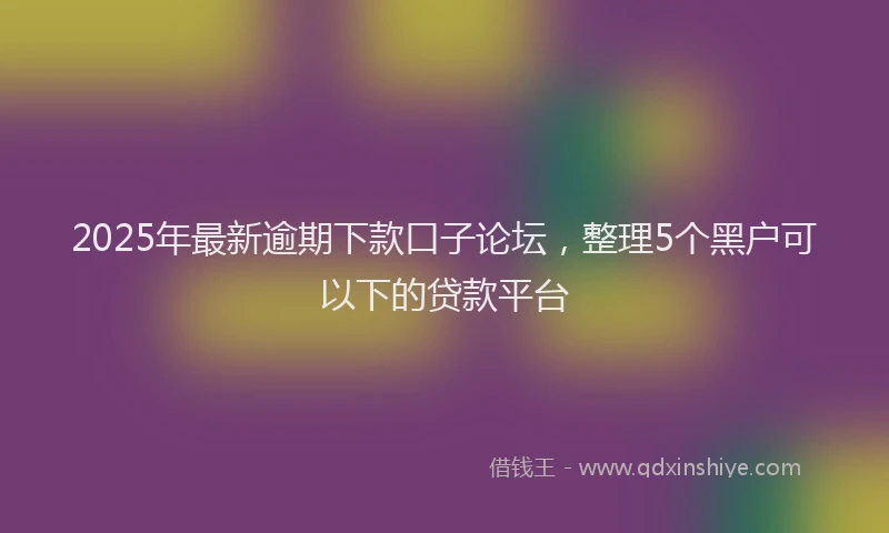 2025年最新逾期下款口子论坛，整理5个黑户可以下的贷款平台