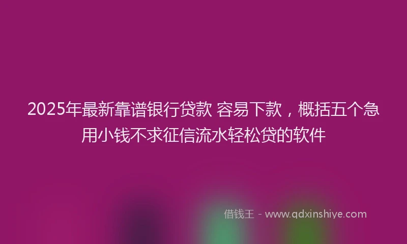 2025年最新靠谱银行贷款 容易下款，概括五个急用小钱不求征信流水轻松贷的软件