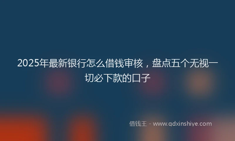 2025年最新银行怎么借钱审核，盘点五个无视一切必下款的口子