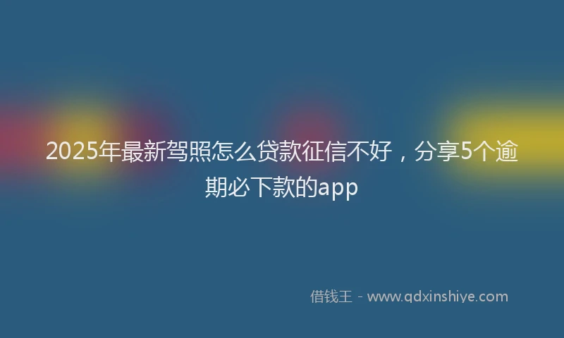 2025年最新驾照怎么贷款征信不好，分享5个逾期必下款的app