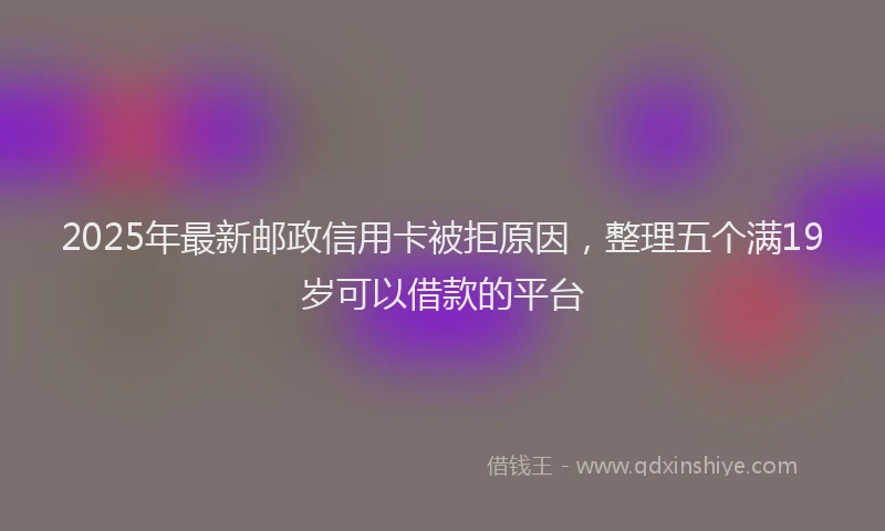 2025年最新邮政信用卡被拒原因，整理五个满19岁可以借款的平台