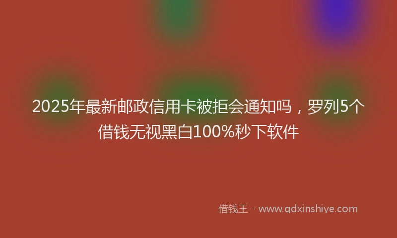 2025年最新邮政信用卡被拒会通知吗，罗列5个借钱无视黑白100%秒下软件