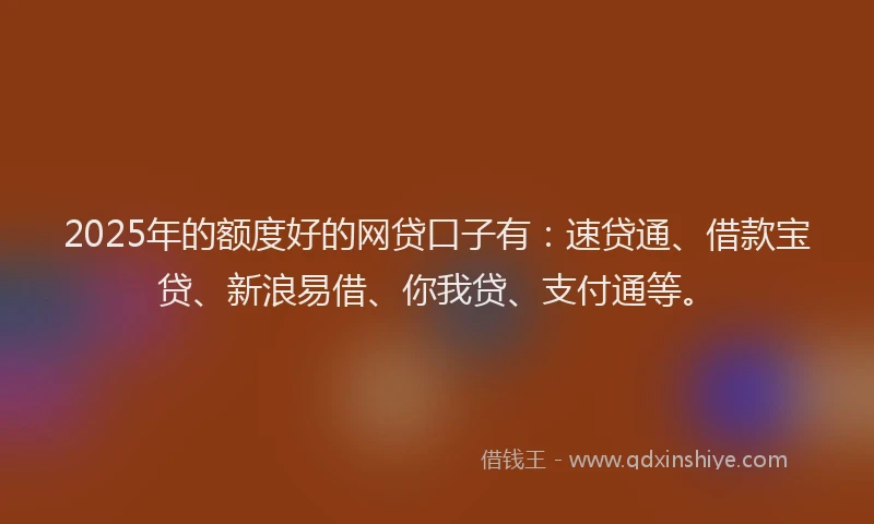 2025年的额度好的网贷口子有：速贷通、借款宝贷、新浪易借、你我贷、支付通等。