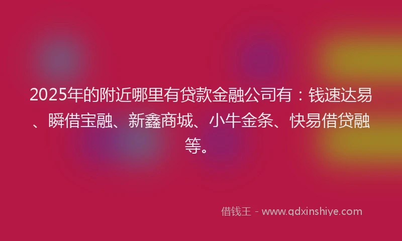 2025年的附近哪里有贷款金融公司有：钱速达易、瞬借宝融、新鑫商城、小牛金条、快易借贷融等。
