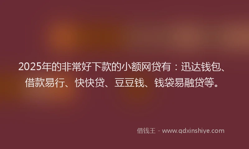 2025年的非常好下款的小额网贷有：迅达钱包、借款易行、快快贷、豆豆钱、钱袋易融贷等。