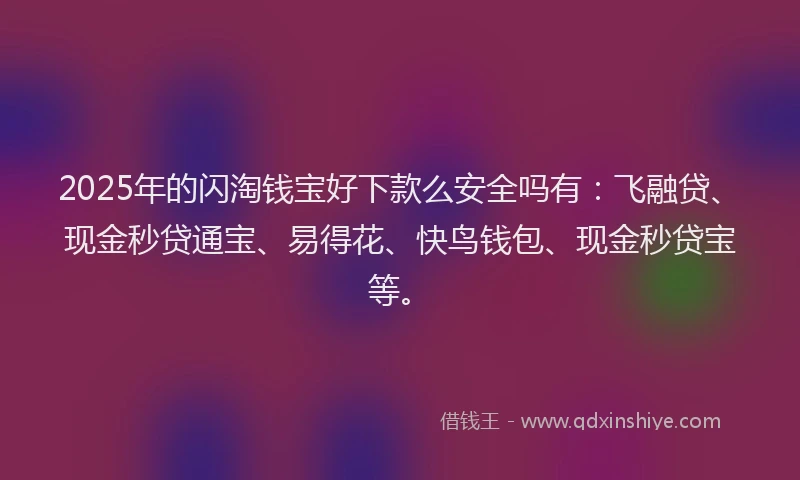 2025年的闪淘钱宝好下款么安全吗有：飞融贷、现金秒贷通宝、易得花、快鸟钱包、现金秒贷宝等。
