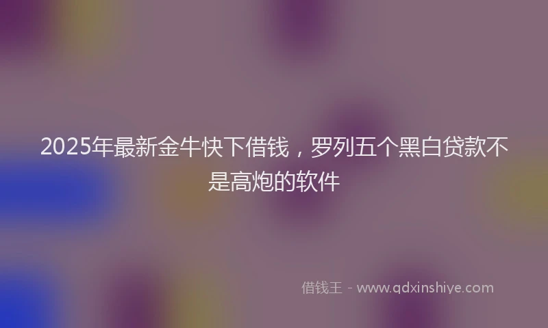 2025年最新金牛快下借钱，罗列五个黑白贷款不是高炮的软件