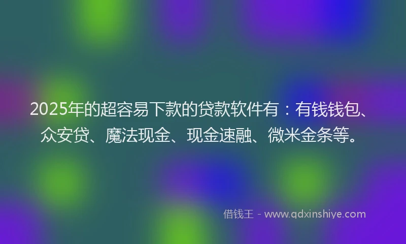 2025年的超容易下款的贷款软件有：有钱钱包、众安贷、魔法现金、现金速融、微米金条等。