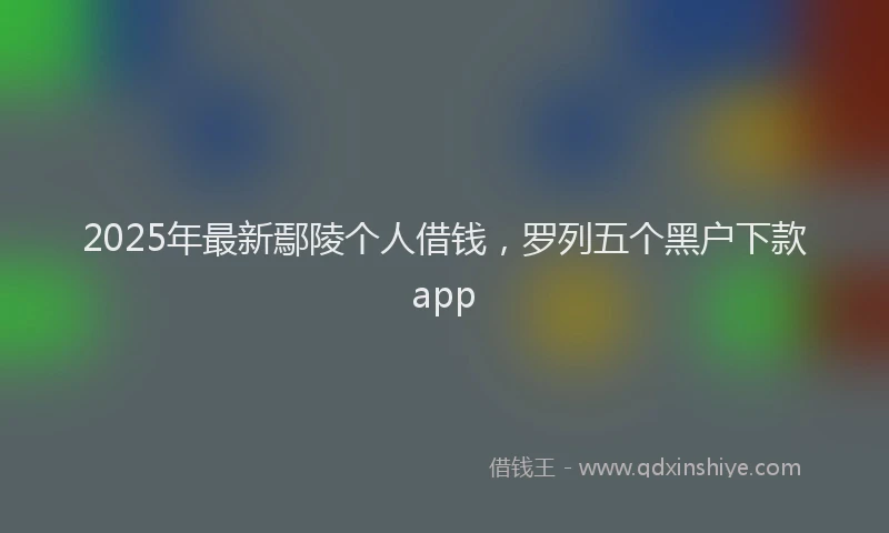 2025年最新鄢陵个人借钱，罗列五个黑户下款app