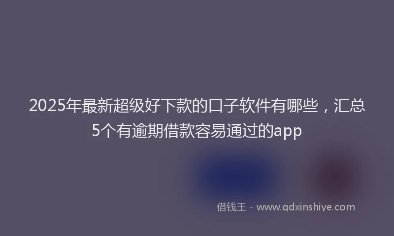 2025年最新超级好下款的口子软件有哪些，汇总5个有逾期借款容易通过的app