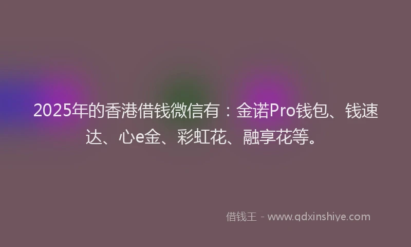 2025年的香港借钱微信有：金诺Pro钱包、钱速达、心e金、彩虹花、融享花等。