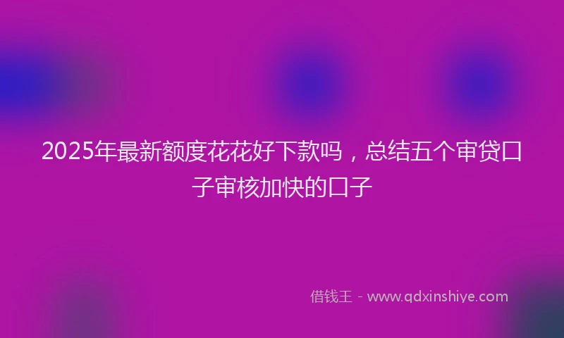 2025年最新额度花花好下款吗，总结五个审贷口子审核加快的口子