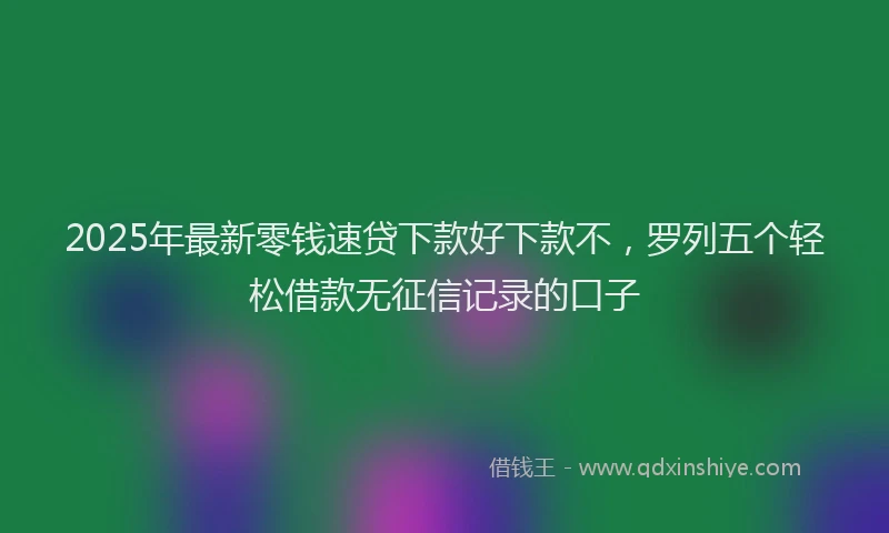 2025年最新零钱速贷下款好下款不，罗列五个轻松借款无征信记录的口子