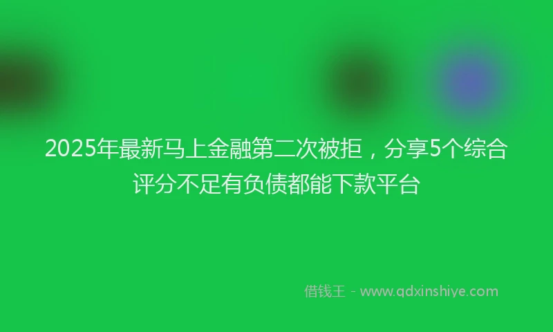 2025年最新马上金融第二次被拒，分享5个综合评分不足有负债都能下款平台