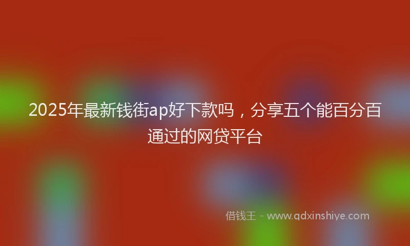 2025年最新钱街ap好下款吗，分享五个能百分百通过的网贷平台