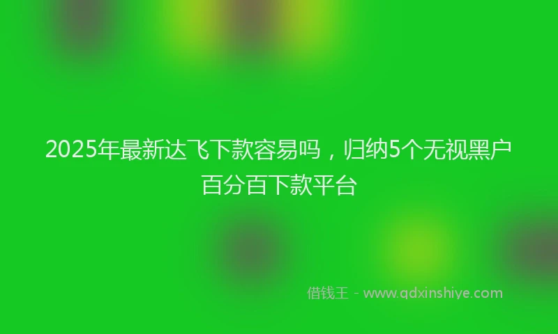 2025年最新达飞下款容易吗，归纳5个无视黑户百分百下款平台