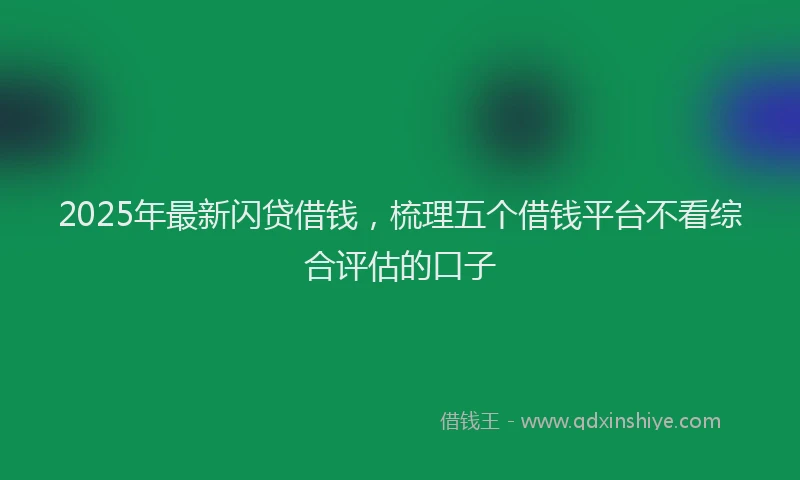 2025年最新闪贷借钱，梳理五个借钱平台不看综合评估的口子