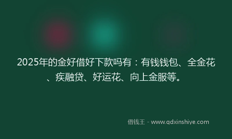 2025年的金好借好下款吗有：有钱钱包、全金花、疾融贷、好运花、向上金服等。