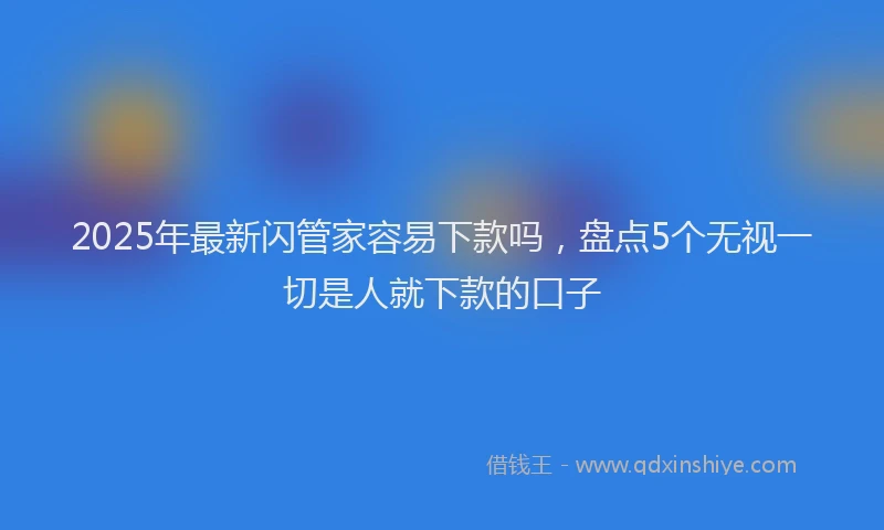 2025年最新闪管家容易下款吗，盘点5个无视一切是人就下款的口子