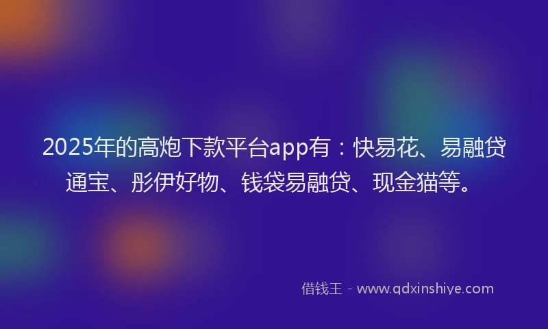 2025年的高炮下款平台app有：快易花、易融贷通宝、彤伊好物、钱袋易融贷、现金猫等。