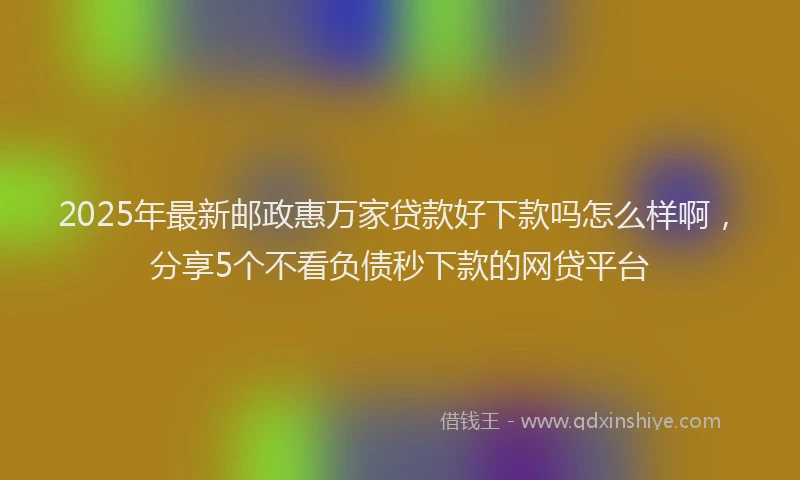 2025年最新邮政惠万家贷款好下款吗怎么样啊，分享5个不看负债秒下款的网贷平台