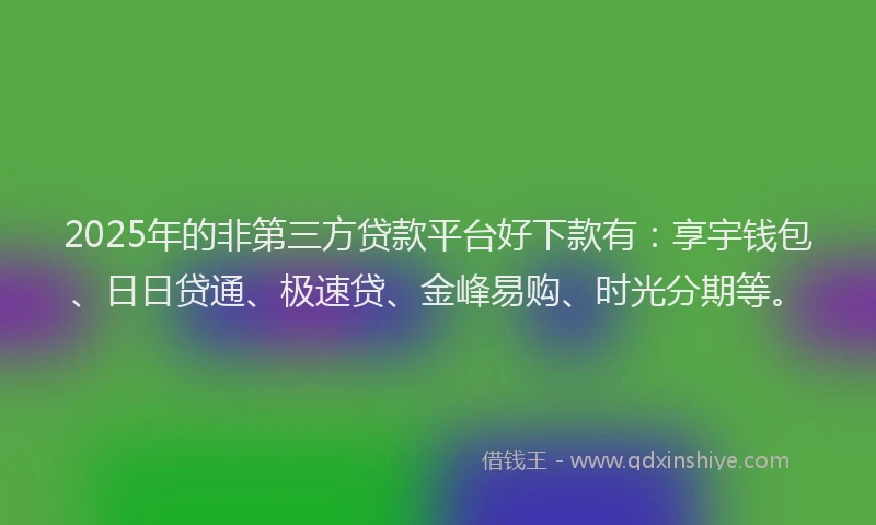 2025年的非第三方贷款平台好下款有：享宇钱包、日日贷通、极速贷、金峰易购、时光分期等。