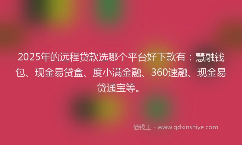 2025年的远程贷款选哪个平台好下款有：慧融钱包、现金易贷盒、度小满金融、360速融、现金易贷通宝等。