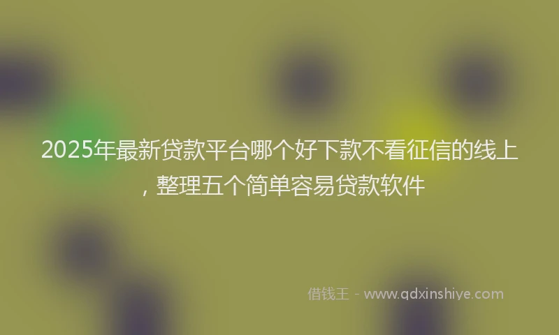 2025年最新贷款平台哪个好下款不看征信的线上，整理五个简单容易贷款软件