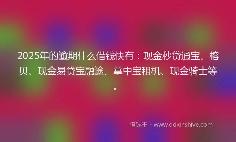2025年的逾期什么借钱快有：现金秒贷通宝、榕贝、现金易贷宝融途、掌中宝租机、现金骑士等。
