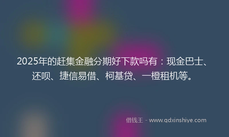2025年的赶集金融分期好下款吗有：现金巴士、还呗、捷信易借、柯基贷、一橙租机等。