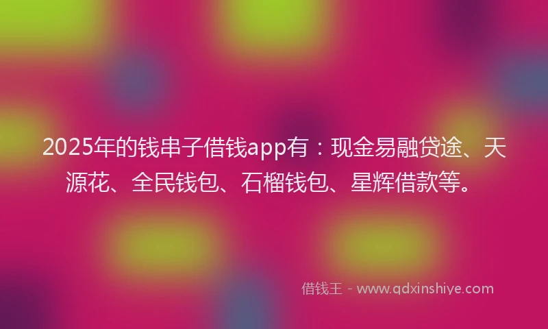 2025年的钱串子借钱app有：现金易融贷途、天源花、全民钱包、石榴钱包、星辉借款等。