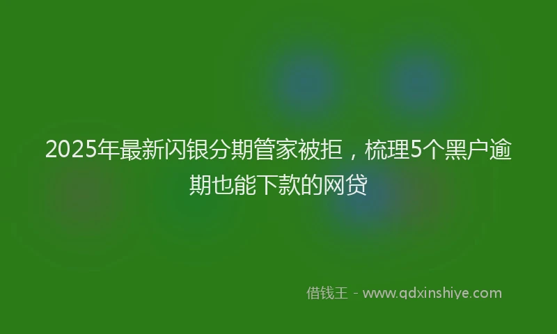 2025年最新闪银分期管家被拒，梳理5个黑户逾期也能下款的网贷