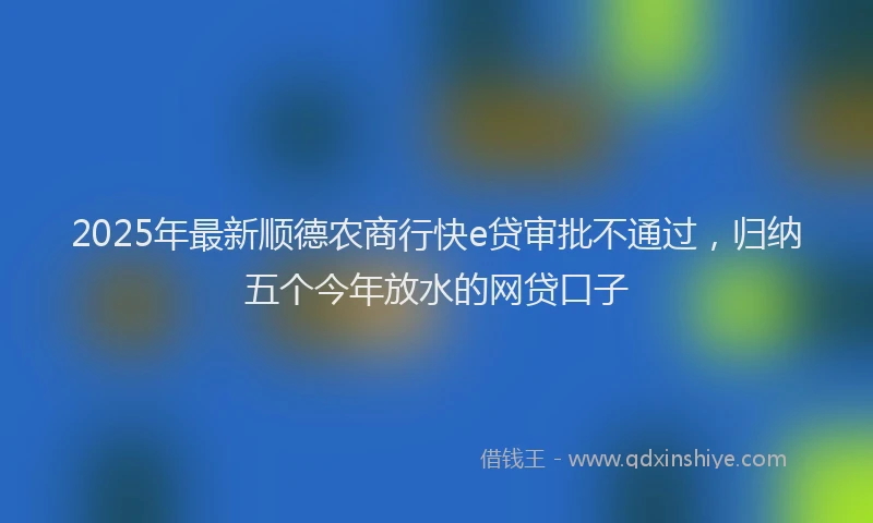2025年最新顺德农商行快e贷审批不通过，归纳五个今年放水的网贷口子