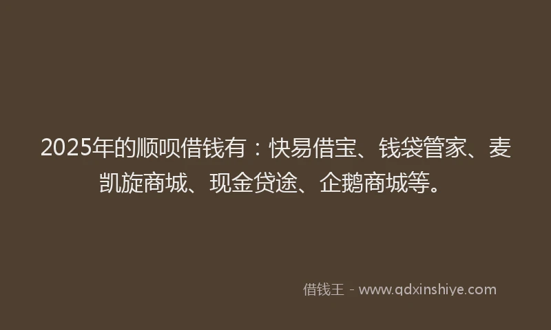 2025年的顺呗借钱有：快易借宝、钱袋管家、麦凯旋商城、现金贷途、企鹅商城等。