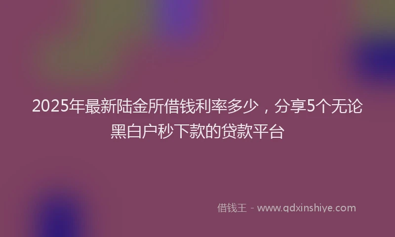 2025年最新陆金所借钱利率多少，分享5个无论黑白户秒下款的贷款平台