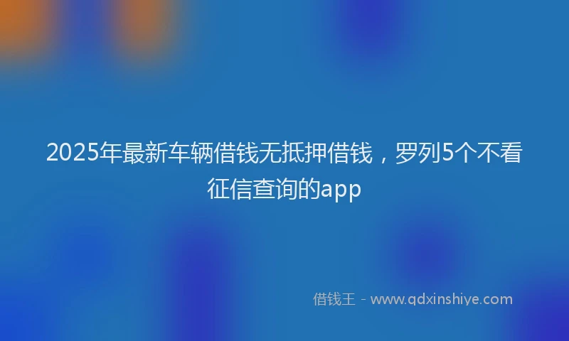 2025年最新车辆借钱无抵押借钱，罗列5个不看征信查询的app
