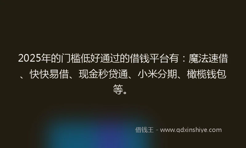 2025年的门槛低好通过的借钱平台有：魔法速借、快快易借、现金秒贷通、小米分期、橄榄钱包等。