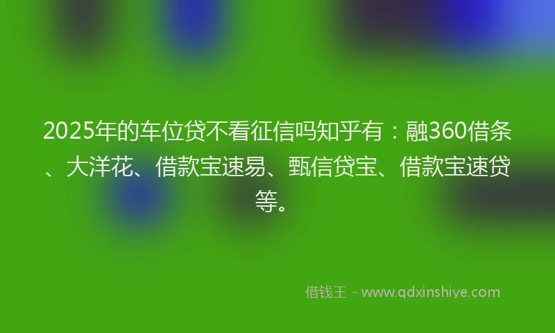 2025年的车位贷不看征信吗知乎有：融360借条、大洋花、借款宝速易、甄信贷宝、借款宝速贷等。