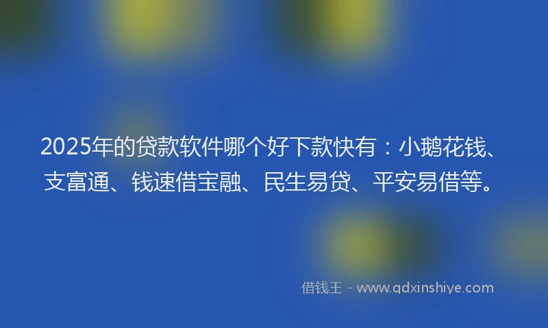 2025年的贷款软件哪个好下款快有：小鹅花钱、支富通、钱速借宝融、民生易贷、平安易借等。