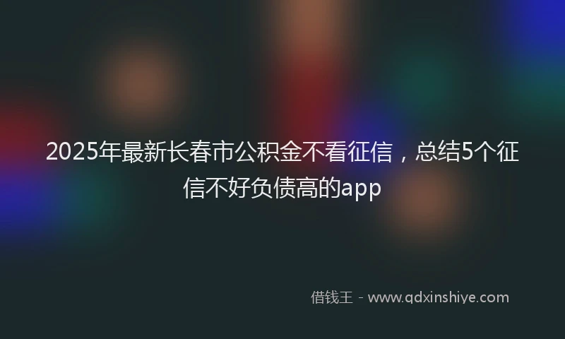 2025年最新长春市公积金不看征信，总结5个征信不好负债高的app