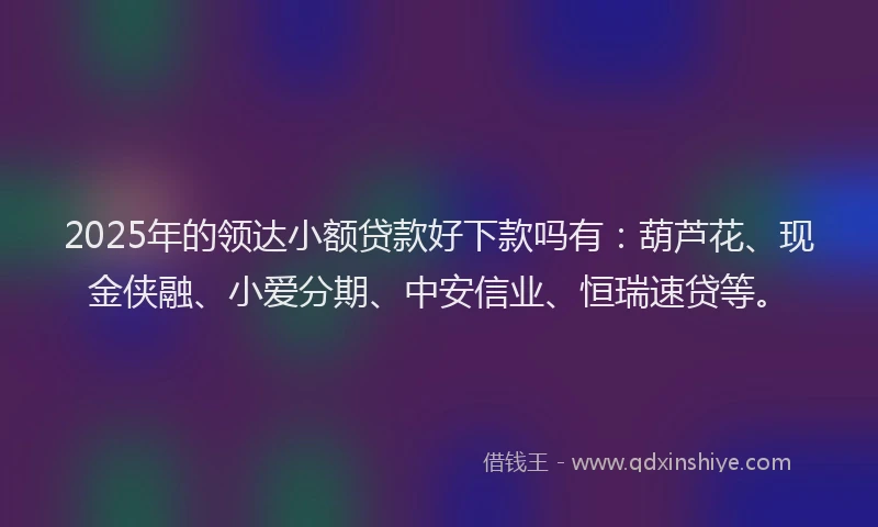 2025年的领达小额贷款好下款吗有：葫芦花、现金侠融、小爱分期、中安信业、恒瑞速贷等。
