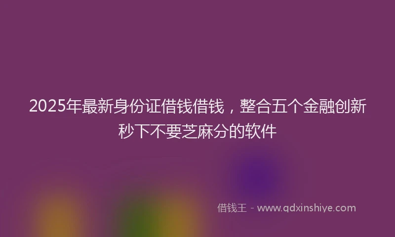2025年最新身份证借钱借钱，整合五个金融创新秒下不要芝麻分的软件
