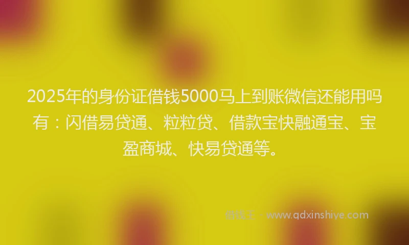 2025年的身份证借钱5000马上到账微信还能用吗有：闪借易贷通、粒粒贷、借款宝快融通宝、宝盈商城、快易贷通等。