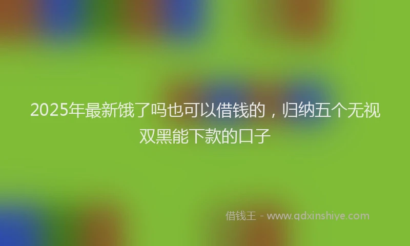 2025年最新饿了吗也可以借钱的，归纳五个无视双黑能下款的口子